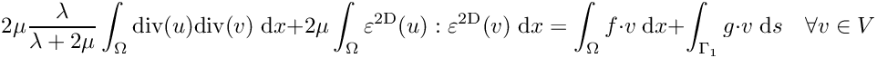 \[
      2\mu \frac{\lambda}{\lambda+2\mu} \int_\Omega {\rm div}(u){\rm div}(v) \;{\rm d}x + 2\mu \int_\Omega \varepsilon^{\rm 2D}(u):  \varepsilon^{\rm 2D}(v) \;{\rm d}x = \int_\Omega f \cdot v \;{\rm d}x + \int_{\Gamma_1} g \cdot v \;{\rm d}s \quad \forall v \in V
\]