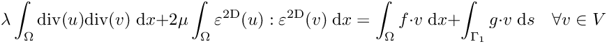 \[
      \lambda \int_\Omega {\rm div}(u){\rm div}(v) \;{\rm d}x + 2\mu \int_\Omega \varepsilon^{\rm 2D}(u):  \varepsilon^{\rm 2D}(v) \;{\rm d}x = \int_\Omega f \cdot v \;{\rm d}x + \int_{\Gamma_1} g \cdot v \;{\rm d}s \quad \forall v \in V 
\]