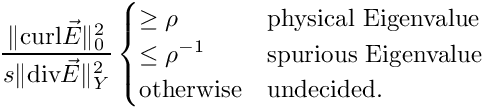 \[ \frac{\|\text{curl} \vec E\|^2_0}{s \|\text{div} \vec E\|_Y^2} 
        \begin{cases}
  \geq \rho & \text{physical Eigenvalue} \\
  \leq \rho^{-1} & \text{spurious Eigenvalue} \\
  \text{otherwise} & \text{undecided}.
  \end{cases} \]