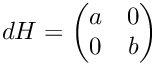 $dH = \begin{pmatrix} a & 0 \\ 0 & b \end{pmatrix}$