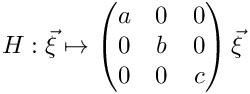 \[H : \vec\xi \mapsto
\begin{pmatrix} a & 0 & 0 \\ 0 & b & 0 \\ 0 & 0 & c \end{pmatrix}
\vec \xi \]