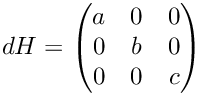 $dH = \begin{pmatrix} a & 0 & 0 \\ 0 & b & 0 \\
0 & 0 & c \end{pmatrix}$