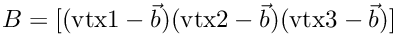 $B = [ (\mbox{vtx1} - \vec b)
(\mbox{vtx2} - \vec b) (\mbox{vtx3} - \vec b) ]$