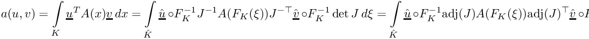 \[\displaystyle a(u,v) = \int\limits_K \underline{u}^TA(x)\underline{v}\,dx = \int\limits_{\hat{K}} \hat{\underline{u}}\,\circ F_K^{-1}J^{-1}A(F_K(\xi))J^{-\top}\hat{\underline{v}}\,\circ F_K^{-1}\det J\,d\xi = \int\limits_{\hat{K}} \hat{\underline{u}}\,\circ F_K^{-1}\mbox{adj}(J)A(F_K(\xi))\mbox{adj}(J)^\top\hat{\underline{v}}\,\circ F_K^{-1}\frac{1}{\det J}\,d\xi\]