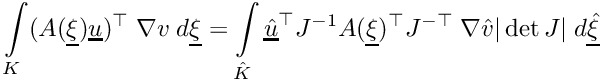 \[\int\limits_{K}(A(\underline{\xi})\underline{u})^\top\;\nabla{v}\;d\underline{\xi} = \int\limits_{\hat{K}}\underline{\hat{u}}^\top J^{-1}A(\underline{\xi})^{\top}J^{-\top}\;\nabla{\hat{v}}|\det J|\;d\underline{\hat{\xi}}\]