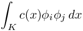 \[ \int_K c(x) \phi_i \phi_j \, dx \]