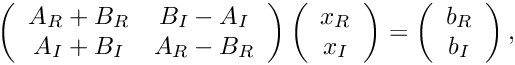 \[\left(\begin{array}{cc}A_R + B_R & B_I - A_I\\A_I + B_I & A_R - B_R\end{array}\right)
\left(\begin{array}{c}x_R \\ x_I\end{array}\right)
= \left(\begin{array}{c}b_R \\ b_I\end{array}\right),\]